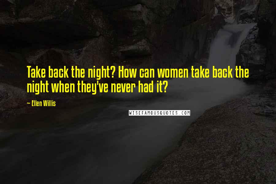 Ellen Willis quotes: Take back the night? How can women take back the night when they've never had it?