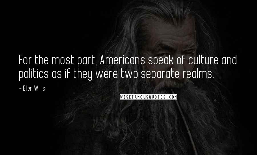 Ellen Willis quotes: For the most part, Americans speak of culture and politics as if they were two separate realms.