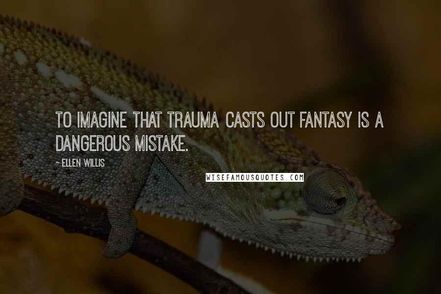 Ellen Willis quotes: To imagine that trauma casts out fantasy is a dangerous mistake.