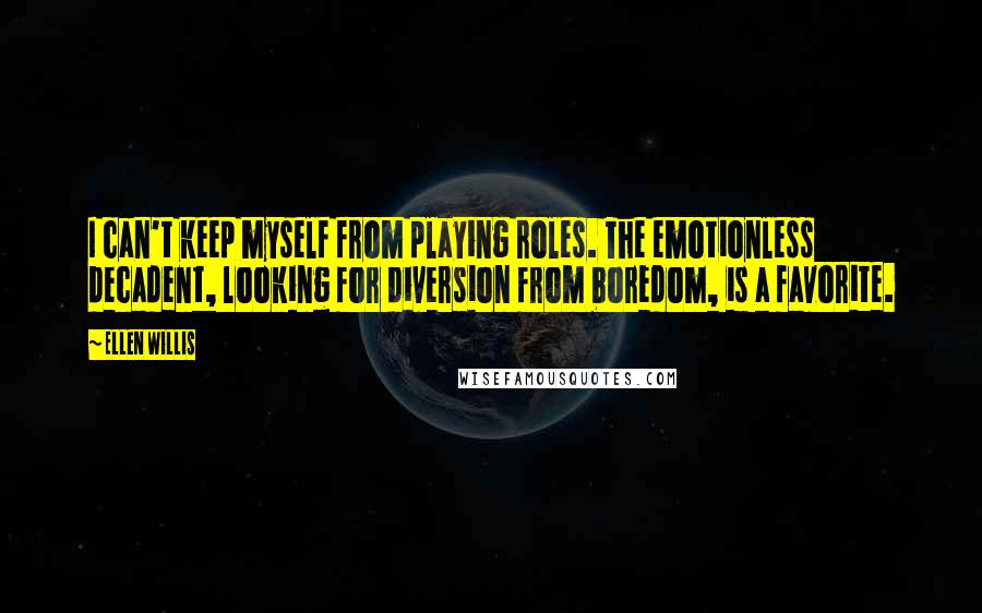 Ellen Willis quotes: I can't keep myself from playing roles. The emotionless decadent, looking for diversion from boredom, is a favorite. Ellen Willis quotes: I can't keep myself from playing roles. The emotionless decadent, looking for diversion from boredom, is a favorite.