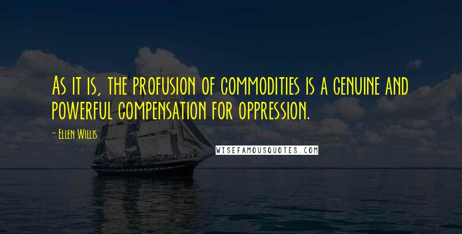 Ellen Willis quotes: As it is, the profusion of commodities is a genuine and powerful compensation for oppression.