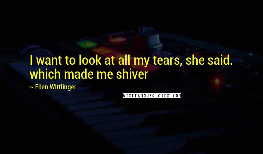 Ellen Wittlinger quotes: I want to look at all my tears, she said. which made me shiver