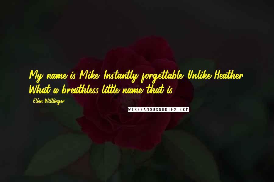 Ellen Wittlinger quotes: My name is Mike. Instantly forgettable. Unlike Heather. What a breathless little name that is.