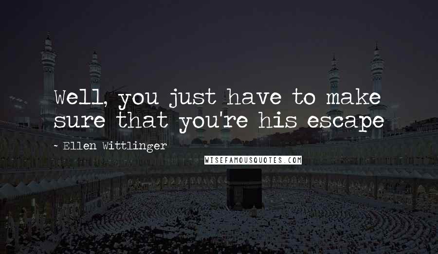 Ellen Wittlinger quotes: Well, you just have to make sure that you're his escape