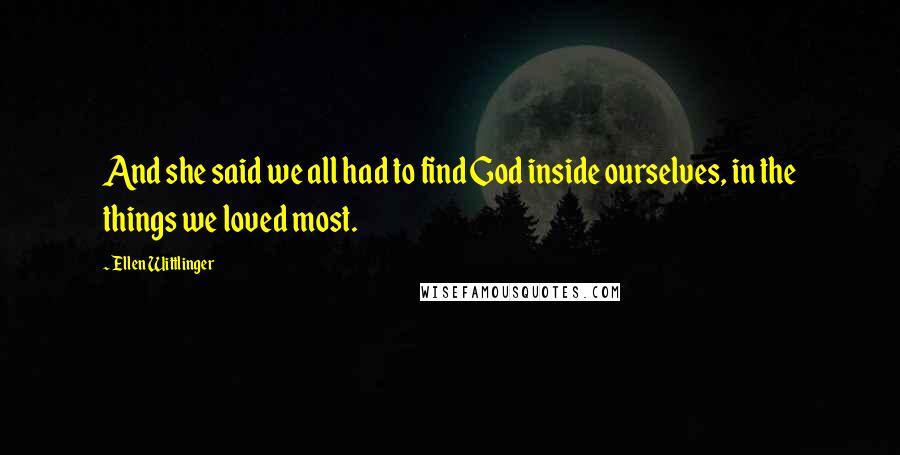 Ellen Wittlinger quotes: And she said we all had to find God inside ourselves, in the things we loved most.