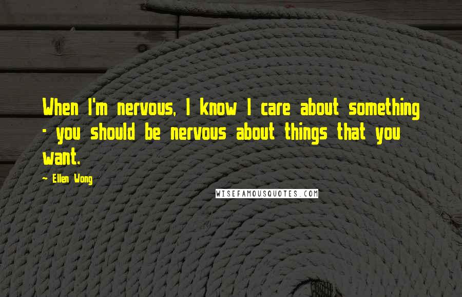 Ellen Wong quotes: When I'm nervous, I know I care about something - you should be nervous about things that you want.