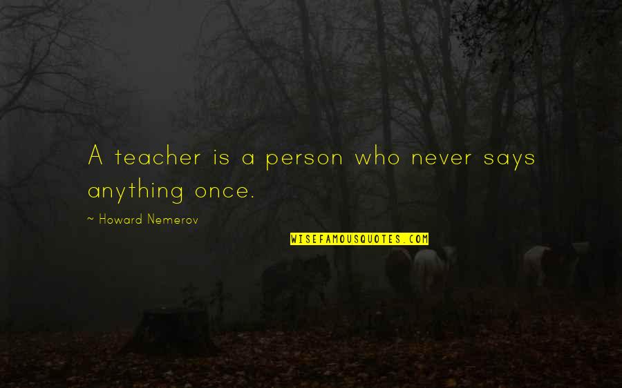 Ellenberger Brothers Quotes By Howard Nemerov: A teacher is a person who never says Ellenberger Brothers Quotes By Howard Nemerov: A teacher is a person who never says