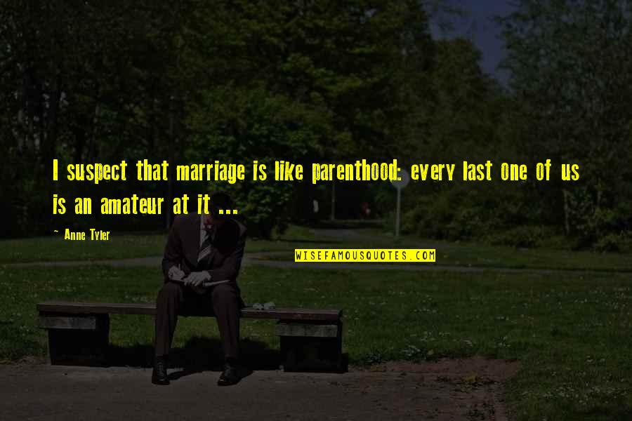 Elleni Amlak Quotes By Anne Tyler: I suspect that marriage is like parenthood: every Elleni Amlak Quotes By Anne Tyler: I suspect that marriage is like parenthood: every