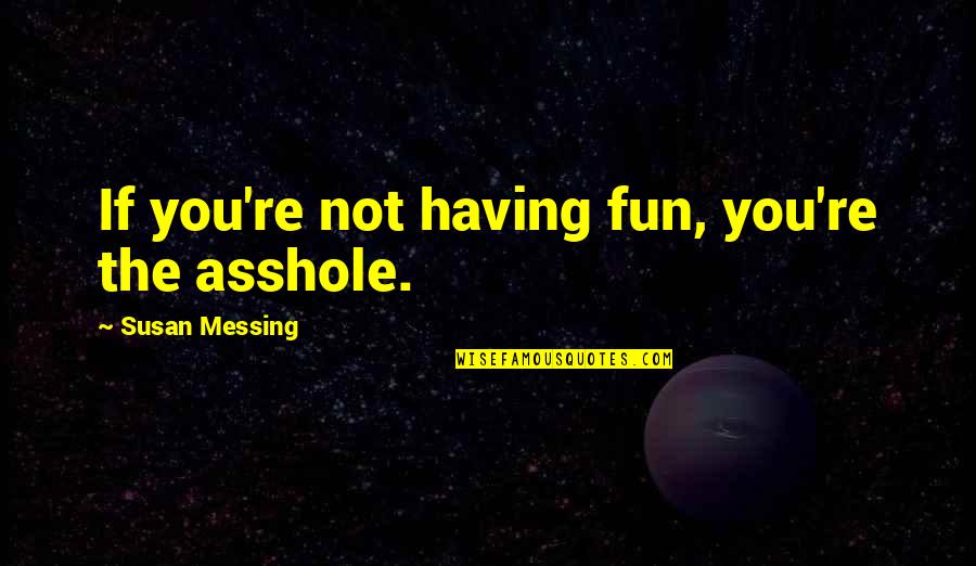 Ellenor Kim Quotes By Susan Messing: If you're not having fun, you're the asshole. Ellenor Kim Quotes By Susan Messing: If you're not having fun, you're the asshole.