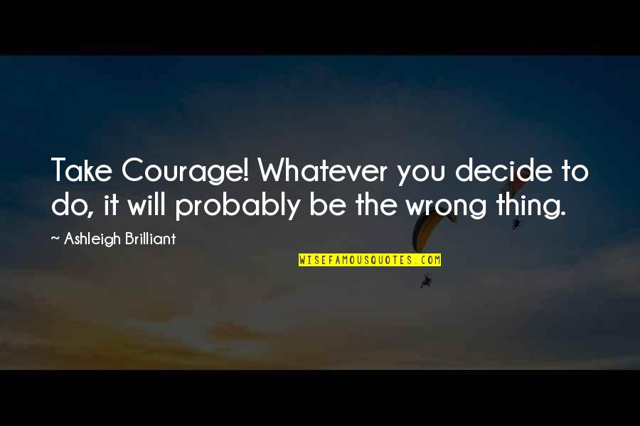 Ellerimizle Sap Quotes By Ashleigh Brilliant: Take Courage! Whatever you decide to do, it Ellerimizle Sap Quotes By Ashleigh Brilliant: Take Courage! Whatever you decide to do, it