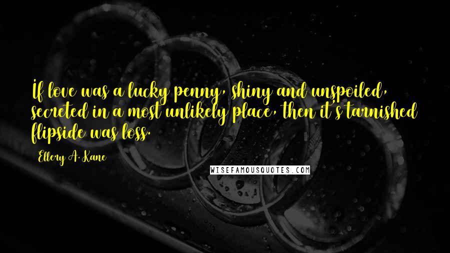 Ellery A. Kane quotes: If love was a lucky penny, shiny and unspoiled, secreted in a most unlikely place, then it's tarnished flipside was loss.