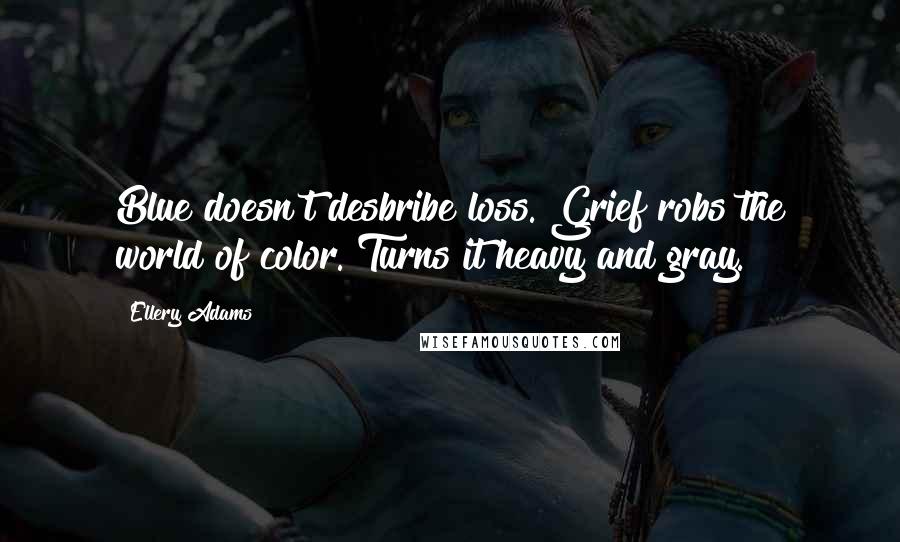 Ellery Adams quotes: Blue doesn't desbribe loss. Grief robs the world of color. Turns it heavy and gray.