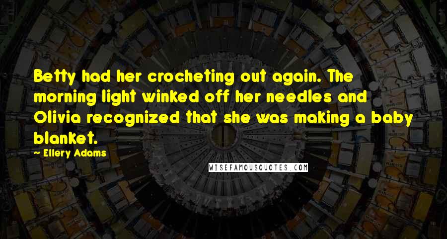 Ellery Adams quotes: Betty had her crocheting out again. The morning light winked off her needles and Olivia recognized that she was making a baby blanket.