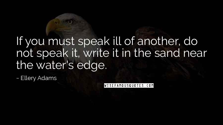 Ellery Adams quotes: If you must speak ill of another, do not speak it, write it in the sand near the water's edge.