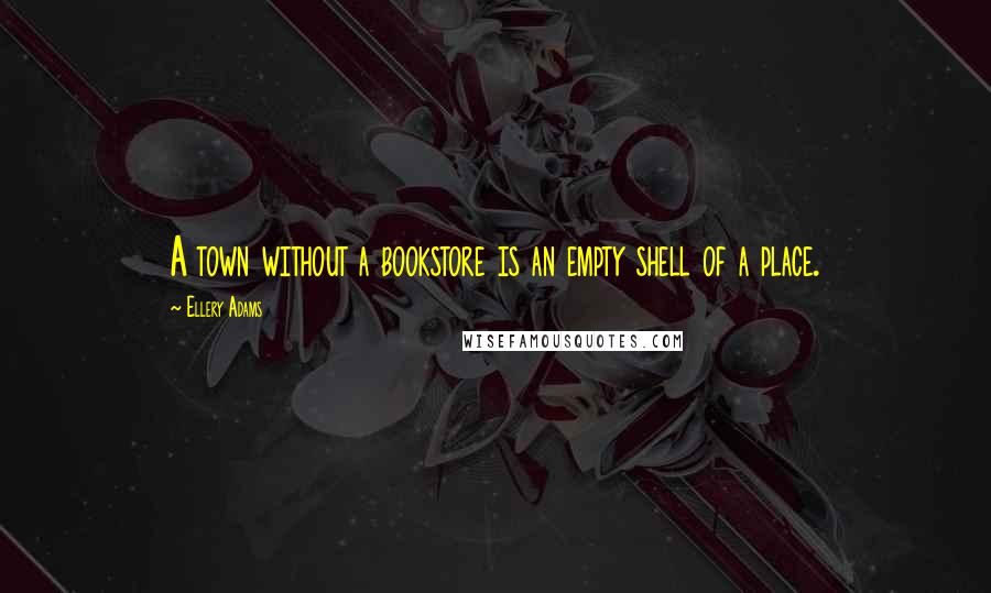 Ellery Adams quotes: A town without a bookstore is an empty shell of a place.