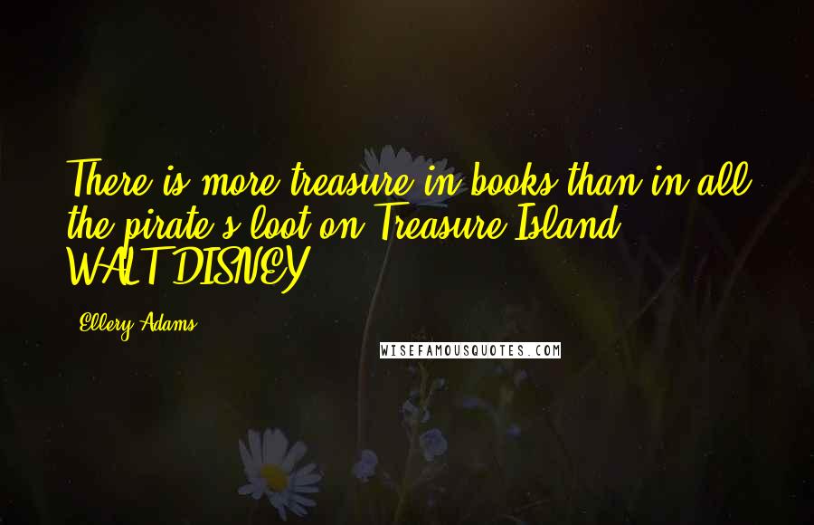 Ellery Adams quotes: There is more treasure in books than in all the pirate's loot on Treasure Island. - WALT DISNEY