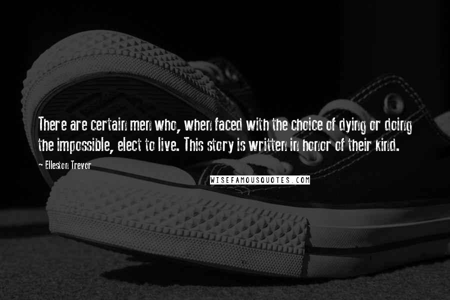 Elleston Trevor quotes: There are certain men who, when faced with the choice of dying or doing the impossible, elect to live. This story is written in honor of their kind.