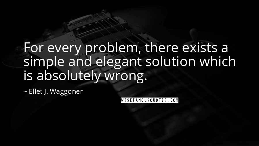 Ellet J. Waggoner quotes: For every problem, there exists a simple and elegant solution which is absolutely wrong.