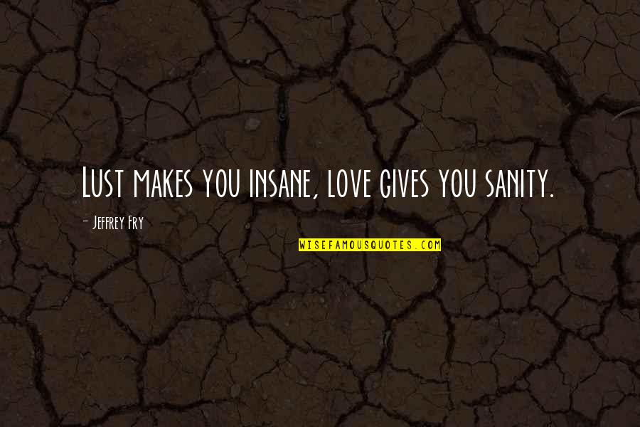 Ellice Traylor Quotes By Jeffrey Fry: Lust makes you insane, love gives you sanity. Ellice Traylor Quotes By Jeffrey Fry: Lust makes you insane, love gives you sanity.