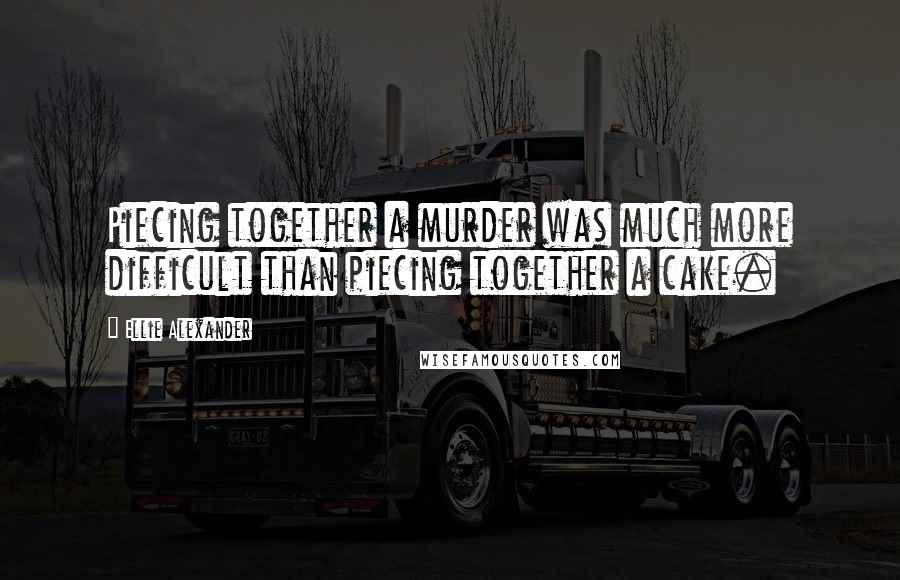 Ellie Alexander quotes: Piecing together a murder was much more difficult than piecing together a cake.
