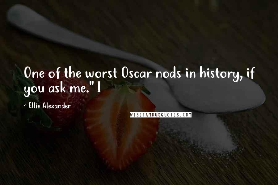 Ellie Alexander quotes: One of the worst Oscar nods in history, if you ask me." I