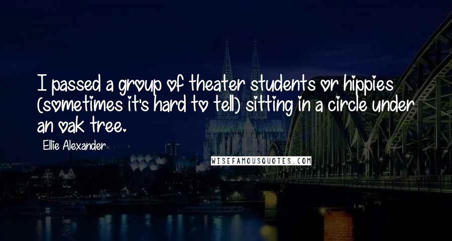 Ellie Alexander quotes: I passed a group of theater students or hippies (sometimes it's hard to tell) sitting in a circle under an oak tree. Ellie Alexander quotes: I passed a group of theater students or hippies (sometimes it's hard to tell) sitting in a circle under an oak tree.