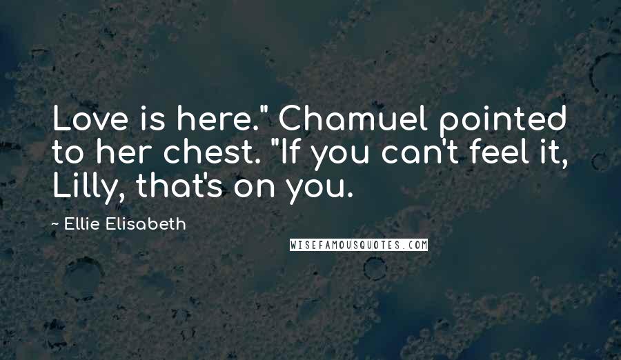 Ellie Elisabeth quotes: Love is here." Chamuel pointed to her chest. "If you can't feel it, Lilly, that's on you.