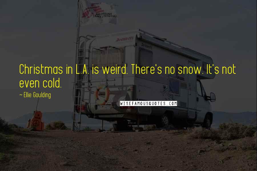 Ellie Goulding quotes: Christmas in L.A. is weird. There's no snow. It's not even cold.