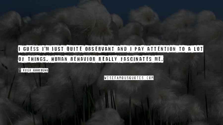 Ellie Goulding quotes: I guess I'm just quite observant and I pay attention to a lot of things. Human behavior really fascinates me.