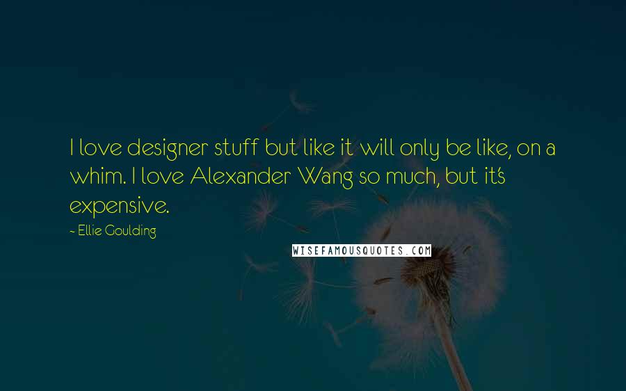 Ellie Goulding quotes: I love designer stuff but like it will only be like, on a whim. I love Alexander Wang so much, but it's expensive.