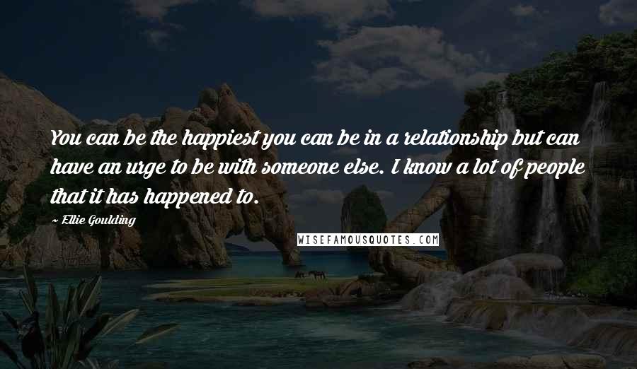 Ellie Goulding quotes: You can be the happiest you can be in a relationship but can have an urge to be with someone else. I know a lot of people that it has