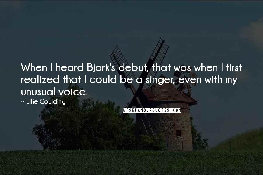 Ellie Goulding quotes: When I heard Bjork's debut, that was when I first realized that I could be a singer, even with my unusual voice.