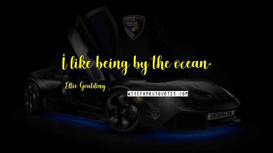 Ellie Goulding quotes: I like being by the ocean.