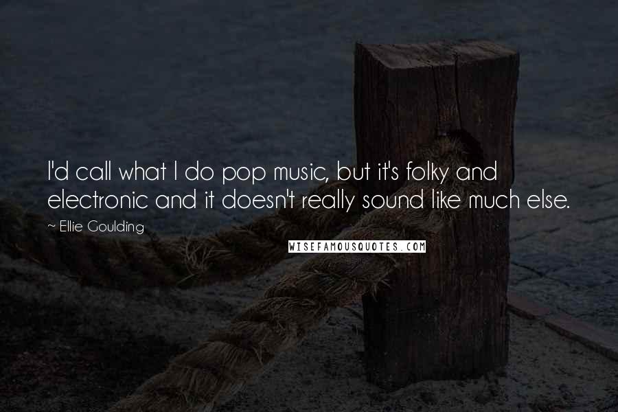 Ellie Goulding quotes: I'd call what I do pop music, but it's folky and electronic and it doesn't really sound like much else.
