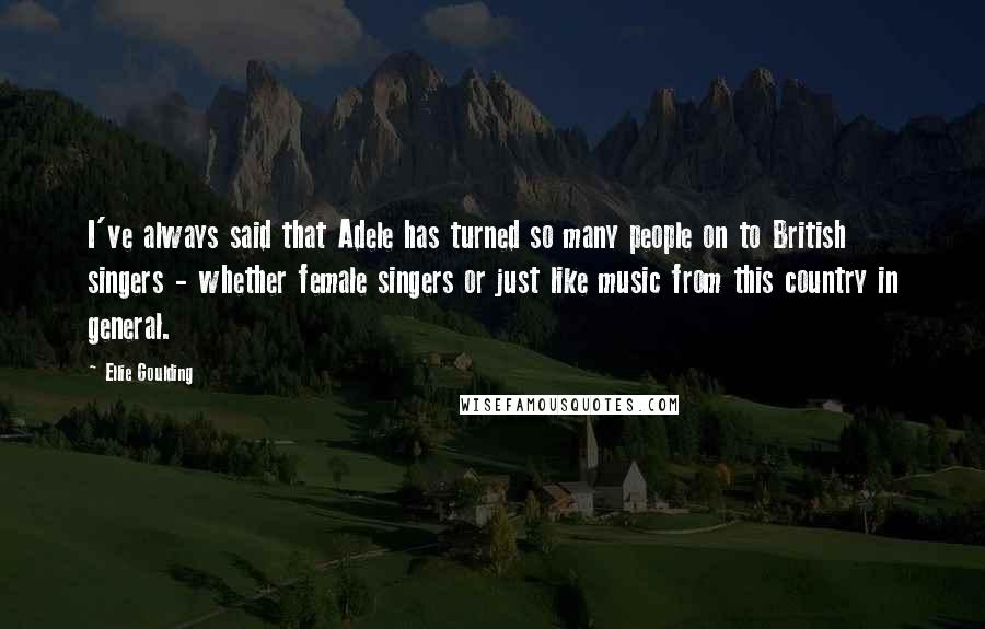 Ellie Goulding quotes: I've always said that Adele has turned so many people on to British singers - whether female singers or just like music from this country in general.