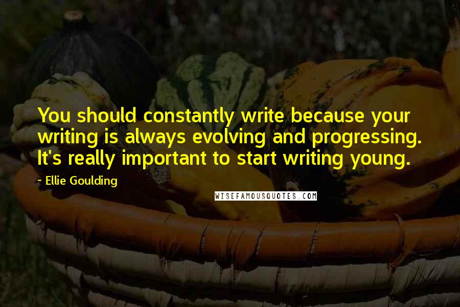Ellie Goulding quotes: You should constantly write because your writing is always evolving and progressing. It's really important to start writing young.