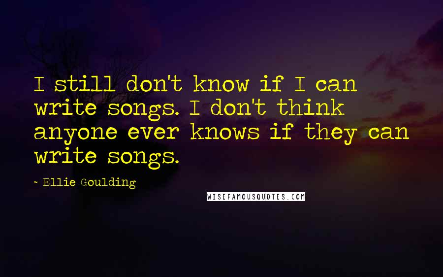 Ellie Goulding quotes: I still don't know if I can write songs. I don't think anyone ever knows if they can write songs.