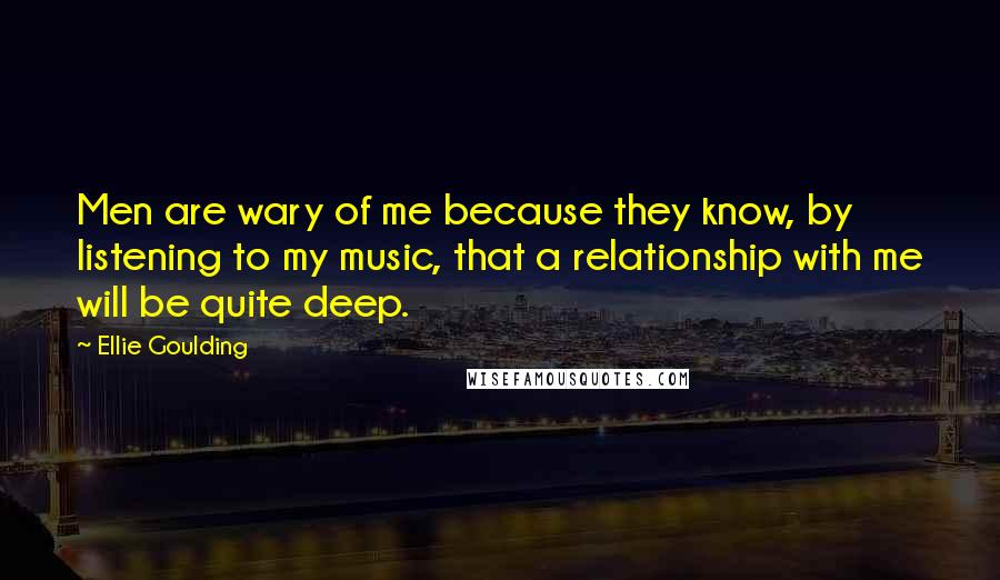 Ellie Goulding quotes: Men are wary of me because they know, by listening to my music, that a relationship with me will be quite deep.