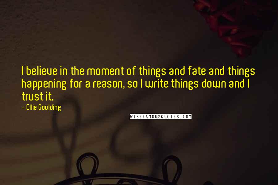 Ellie Goulding quotes: I believe in the moment of things and fate and things happening for a reason, so I write things down and I trust it.