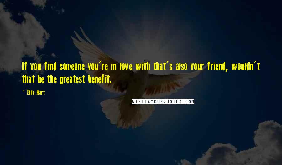 Ellie Hart quotes: If you find someone you're in love with that's also your friend, wouldn't that be the greatest benefit.