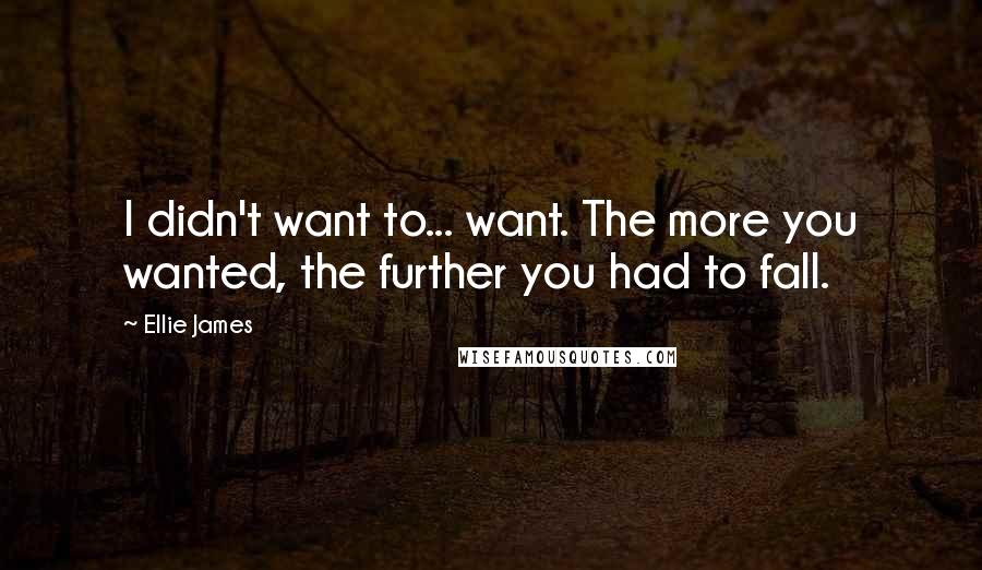 Ellie James quotes: I didn't want to... want. The more you wanted, the further you had to fall. Ellie James quotes: I didn't want to... want. The more you wanted, the further you had to fall.