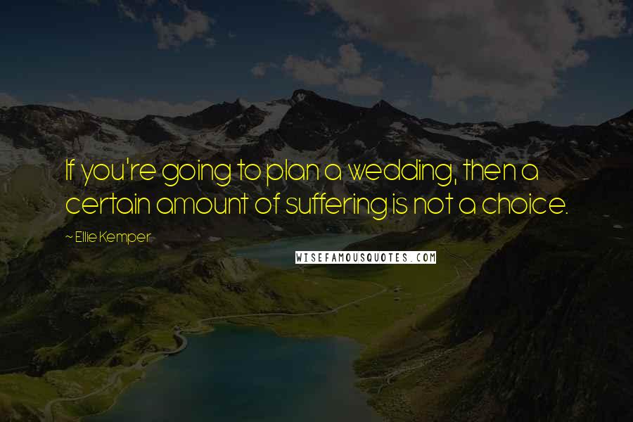 Ellie Kemper quotes: If you're going to plan a wedding, then a certain amount of suffering is not a choice.