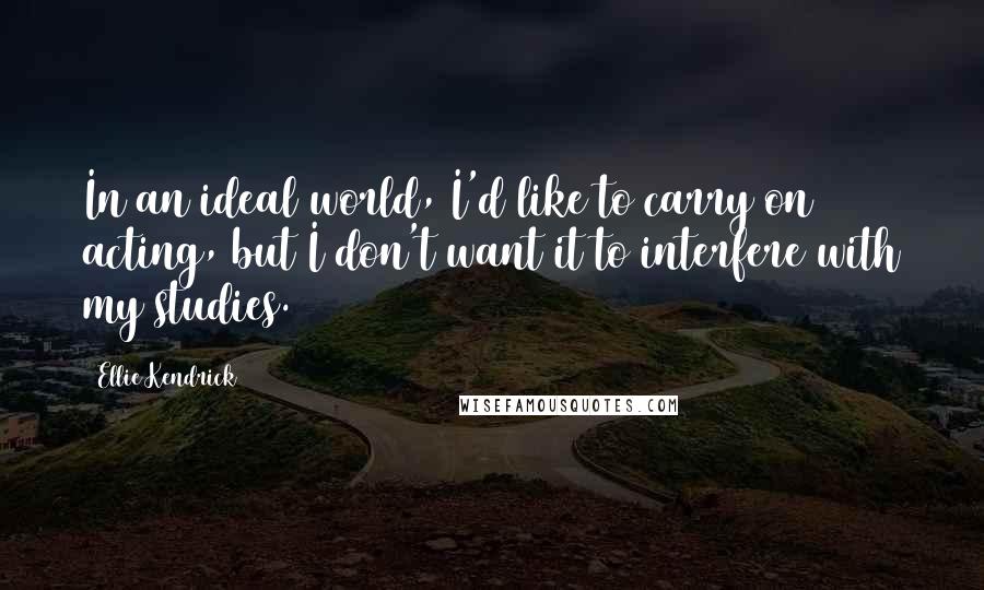 Ellie Kendrick quotes: In an ideal world, I'd like to carry on acting, but I don't want it to interfere with my studies.