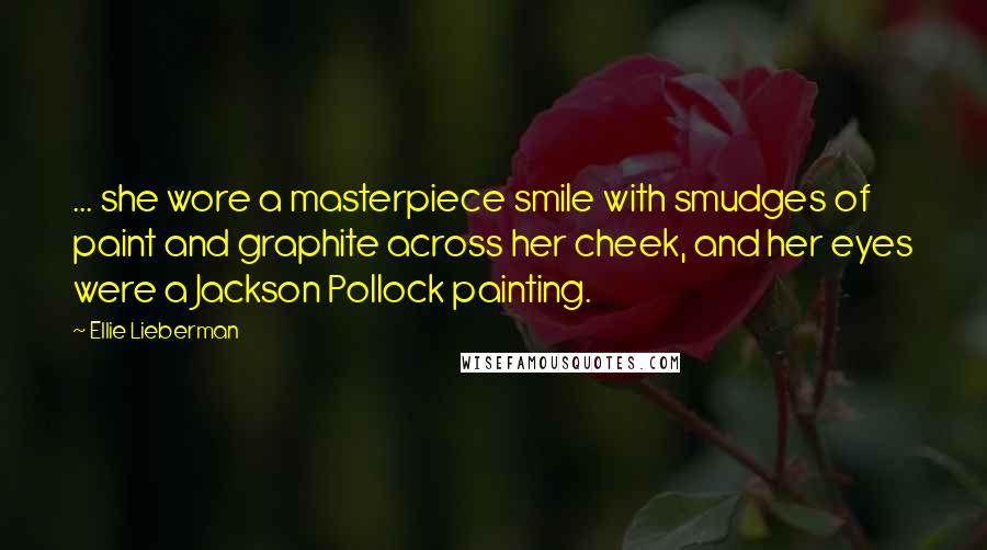 Ellie Lieberman quotes: ... she wore a masterpiece smile with smudges of paint and graphite across her cheek, and her eyes were a Jackson Pollock painting.