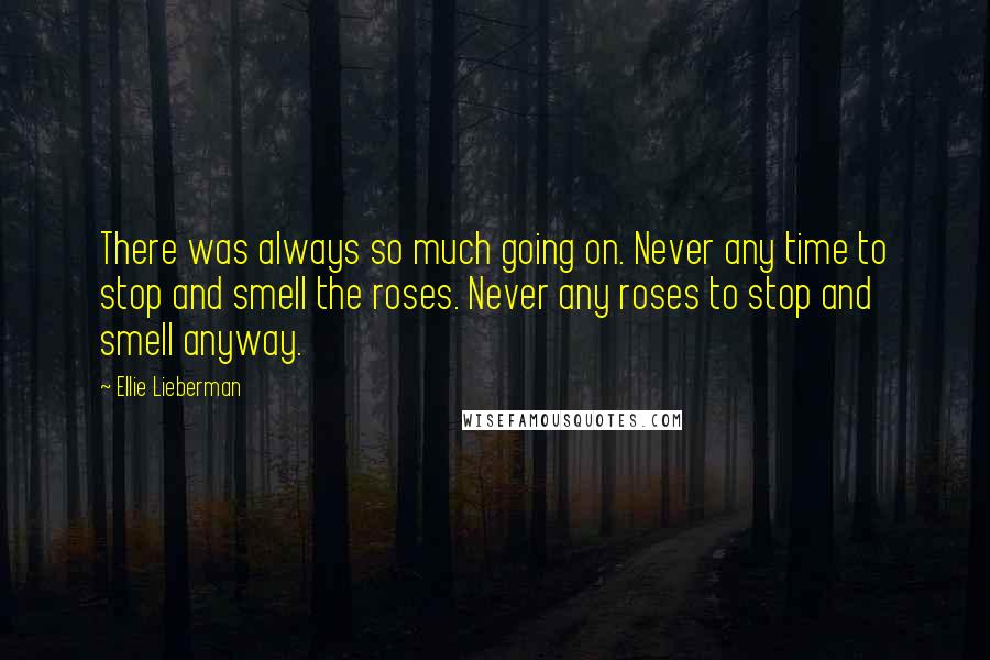 Ellie Lieberman quotes: There was always so much going on. Never any time to stop and smell the roses. Never any roses to stop and smell anyway.