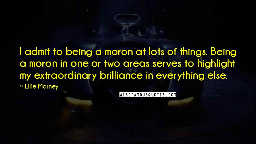 Ellie Marney quotes: I admit to being a moron at lots of things. Being a moron in one or two areas serves to highlight my extraordinary brilliance in everything else.