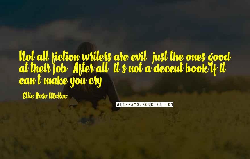 Ellie Rose McKee quotes: Not all fiction writers are evil, just the ones good at their job. After all, it's not a decent book if it can't make you cry.