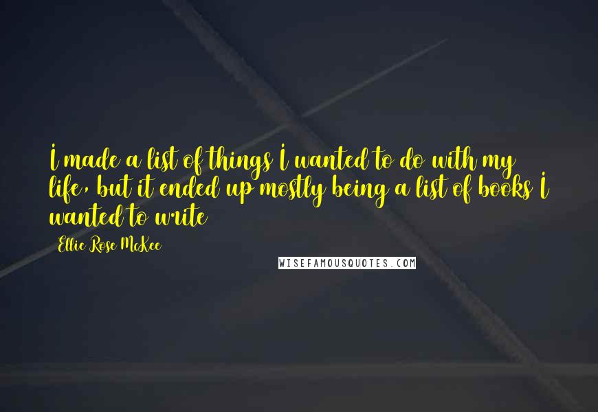 Ellie Rose McKee quotes: I made a list of things I wanted to do with my life, but it ended up mostly being a list of books I wanted to write