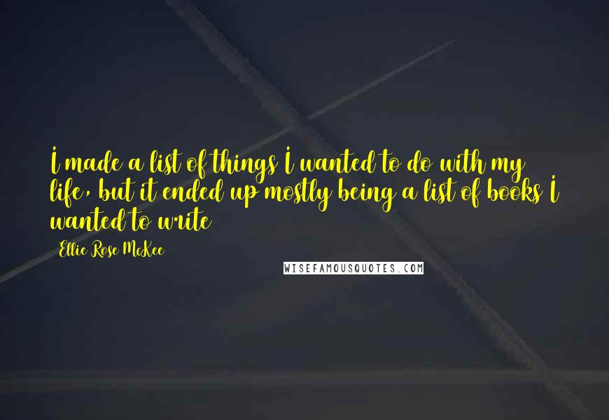 Ellie Rose McKee quotes: I made a list of things I wanted to do with my life, but it ended up mostly being a list of books I wanted to write Ellie Rose McKee quotes: I made a list of things I wanted to do with my life, but it ended up mostly being a list of books I wanted to write
