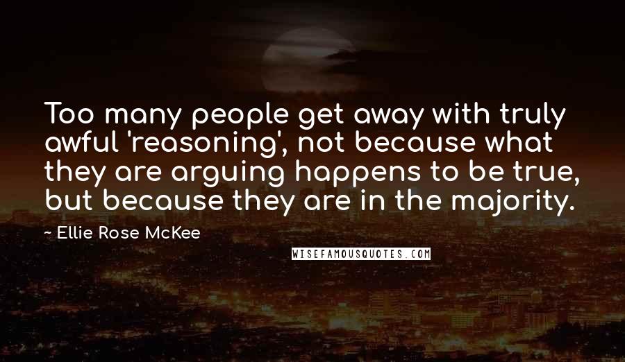 Ellie Rose McKee quotes: Too many people get away with truly awful 'reasoning', not because what they are arguing happens to be true, but because they are in the majority.
